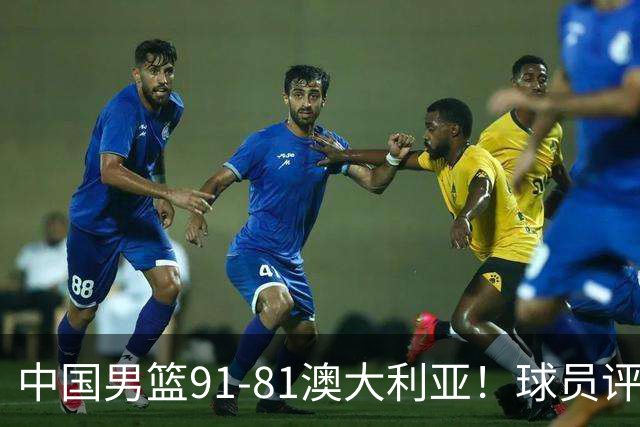 中国男篮91-81澳大利亚！球员评分：5人满分，5人良好，2人不合格