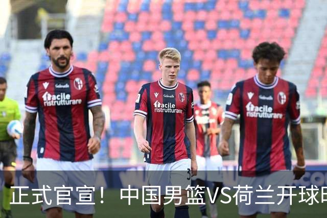 正式官宣！中国男篮VS荷兰开球时间敲定，央视直播，郭士强争胜